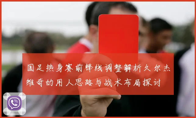 国足热身赛前锋线调整解析久尔杰维奇的用人思路与战术布局探讨