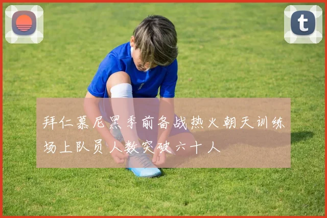 拜仁慕尼黑季前备战热火朝天训练场上队员人数突破六十人
